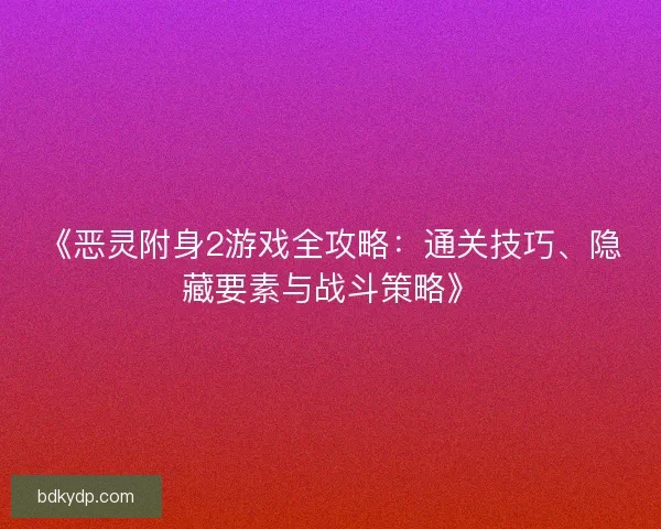 《恶灵附身2游戏全攻略：通关技巧、隐藏要素与战斗策略》