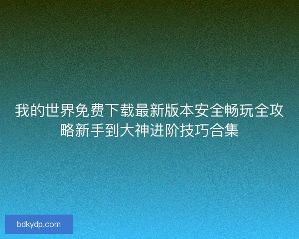 我的世界免费下载最新版本安全畅玩全攻略新手到大神进阶技巧合集 我的世界免费下载最新版本安全畅玩全攻略新手到大神进阶技巧合集
