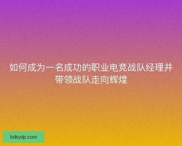 如何成为一名成功的职业电竞战队经理并带领战队走向辉煌