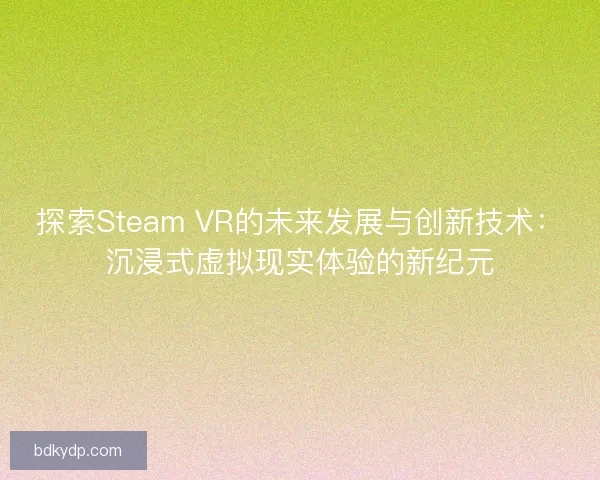 探索Steam VR的未来发展与创新技术：沉浸式虚拟现实体验的新纪元