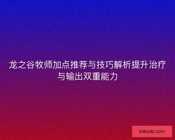 龙之谷牧师加点推荐与技巧解析提升治疗与输出双重能力 龙之谷牧师加点推荐与技巧解析提升治疗与输出双重能力