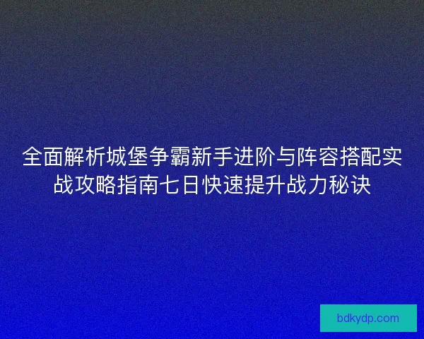 全面解析城堡争霸新手进阶与阵容搭配实战攻略指南七日快速提升战力秘诀