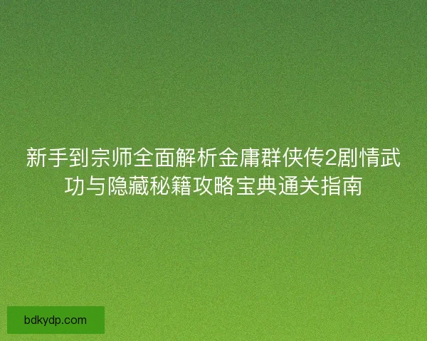 新手到宗师全面解析金庸群侠传2剧情武功与隐藏秘籍攻略宝典通关指南