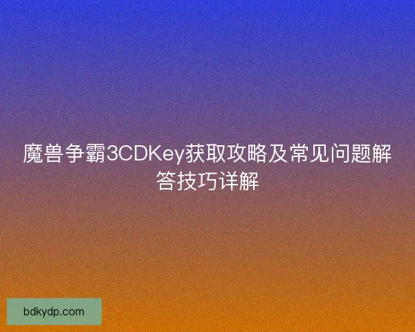 魔兽争霸3CDKey获取攻略及常见问题解答技巧详解 魔兽争霸3CDKey获取攻略及常见问题解答技巧详解
