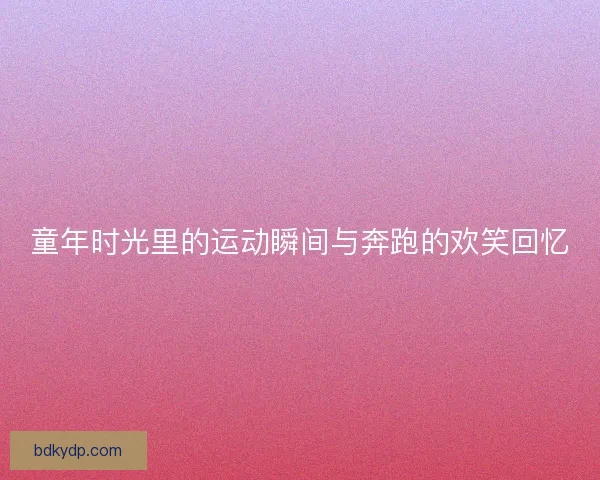 童年时光里的运动瞬间与奔跑的欢笑回忆