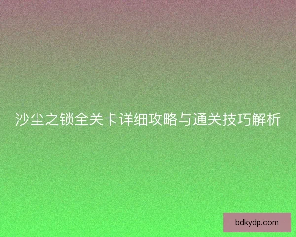 沙尘之锁全关卡详细攻略与通关技巧解析