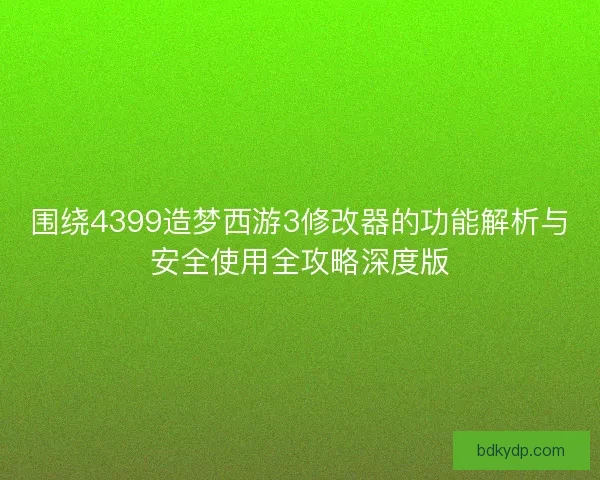 围绕4399造梦西游3修改器的功能解析与安全使用全攻略深度版 围绕4399造梦西游3修改器的功能解析与安全使用全攻略深度版