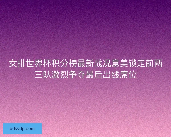 女排世界杯积分榜最新战况意美锁定前两三队激烈争夺最后出线席位