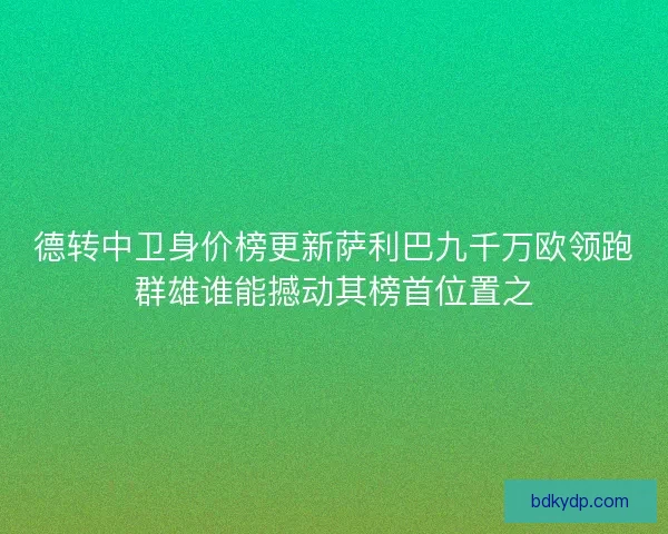 德转中卫身价榜更新萨利巴九千万欧领跑群雄谁能撼动其榜首位置之