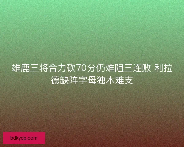 雄鹿三将合力砍70分仍难阻三连败 利拉德缺阵字母独木难支 雄鹿三将合力砍70分仍难阻三连败 利拉德缺阵字母独木难支