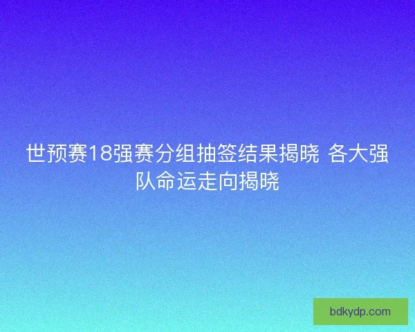 世预赛18强赛分组抽签结果揭晓 各大强队命运走向揭晓 世预赛18强赛分组抽签结果揭晓 各大强队命运走向揭晓