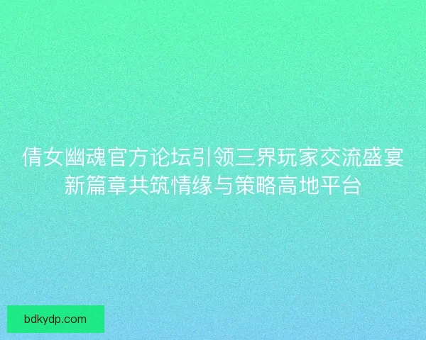 倩女幽魂官方论坛引领三界玩家交流盛宴新篇章共筑情缘与策略高地平台 倩女幽魂官方论坛引领三界玩家交流盛宴新篇章共筑情缘与策略高地平台
