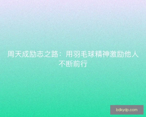 周天成励志之路：用羽毛球精神激励他人不断前行