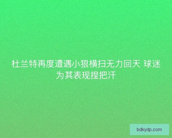 杜兰特再度遭遇小狼横扫无力回天 球迷为其表现捏把汗 杜兰特再度遭遇小狼横扫无力回天 球迷为其表现捏把汗