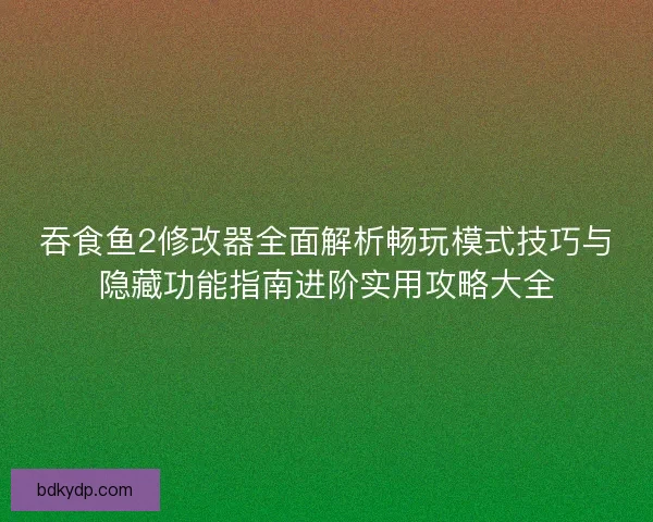 吞食鱼2修改器全面解析畅玩模式技巧与隐藏功能指南进阶实用攻略大全 吞食鱼2修改器全面解析畅玩模式技巧与隐藏功能指南进阶实用攻略大全