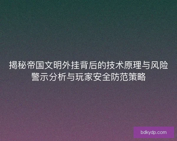 揭秘帝国文明外挂背后的技术原理与风险警示分析与玩家安全防范策略 揭秘帝国文明外挂背后的技术原理与风险警示分析与玩家安全防范策略