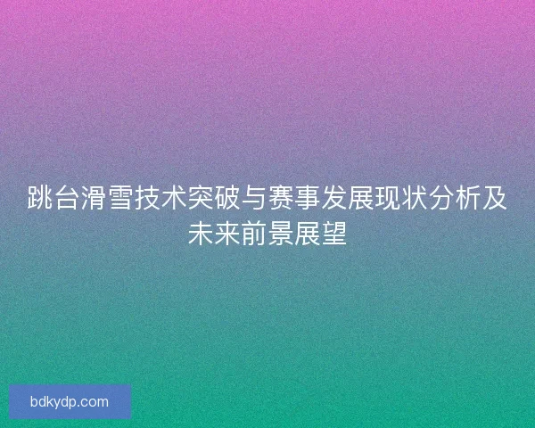 跳台滑雪技术突破与赛事发展现状分析及未来前景展望 跳台滑雪技术突破与赛事发展现状分析及未来前景展望