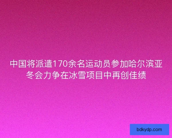 中国将派遣170余名运动员参加哈尔滨亚冬会力争在冰雪项目中再创佳绩 中国将派遣170余名运动员参加哈尔滨亚冬会力争在冰雪项目中再创佳绩