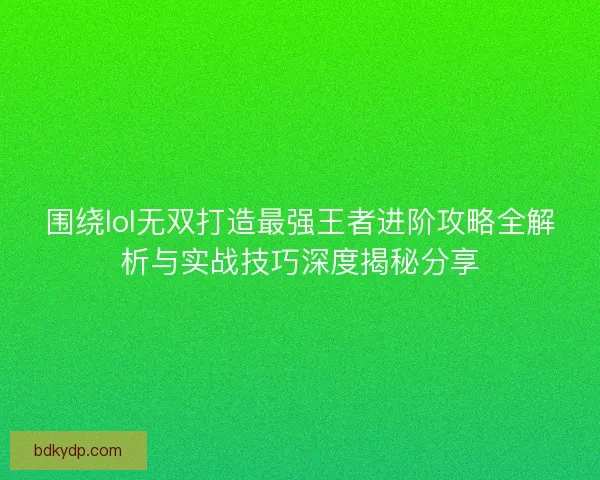 围绕lol无双打造最强王者进阶攻略全解析与实战技巧深度揭秘分享