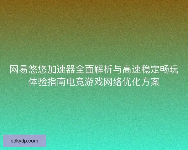 网易悠悠加速器全面解析与高速稳定畅玩体验指南电竞游戏网络优化方案 网易悠悠加速器全面解析与高速稳定畅玩体验指南电竞游戏网络优化方案