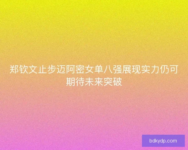 郑钦文止步迈阿密女单八强展现实力仍可期待未来突破
