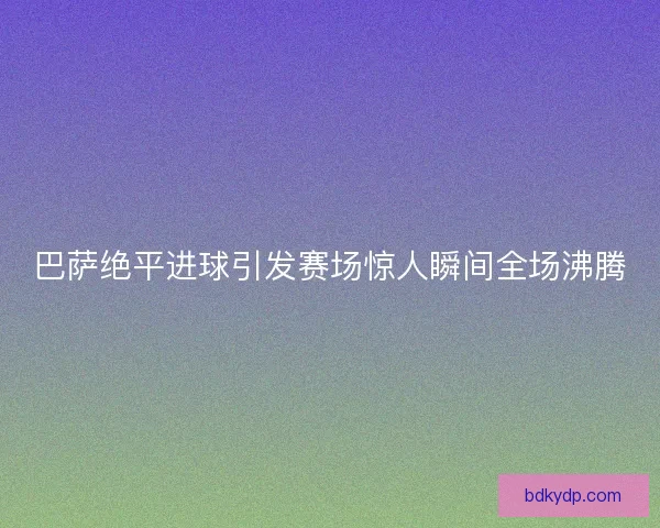 巴萨绝平进球引发赛场惊人瞬间全场沸腾