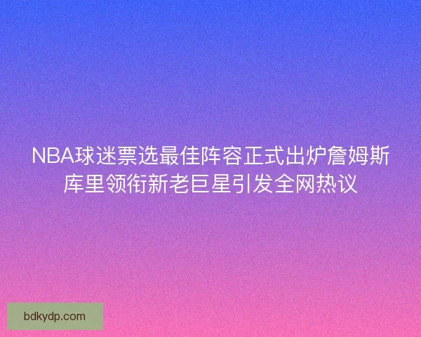 NBA球迷票选最佳阵容正式出炉詹姆斯库里领衔新老巨星引发全网热议 NBA球迷票选最佳阵容正式出炉詹姆斯库里领衔新老巨星引发全网热议