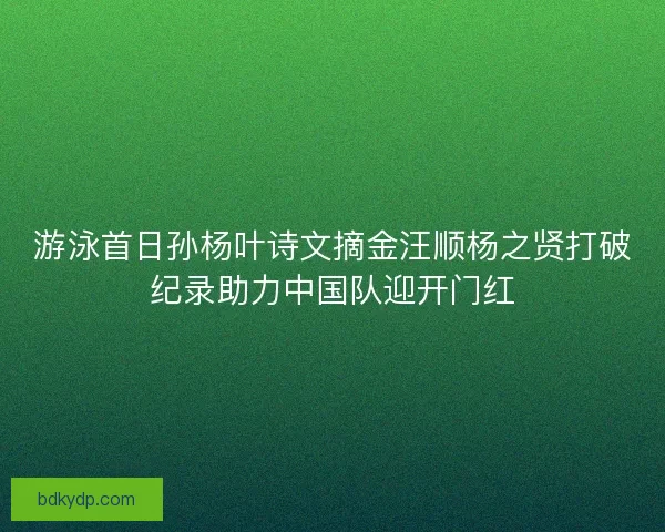 游泳首日孙杨叶诗文摘金汪顺杨之贤打破纪录助力中国队迎开门红 游泳首日孙杨叶诗文摘金汪顺杨之贤打破纪录助力中国队迎开门红