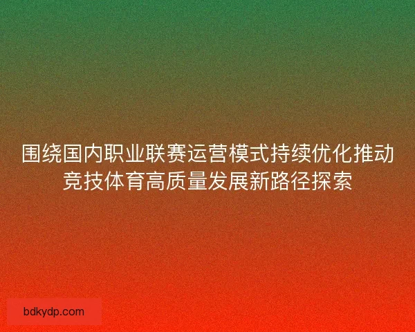 围绕国内职业联赛运营模式持续优化推动竞技体育高质量发展新路径探索 围绕国内职业联赛运营模式持续优化推动竞技体育高质量发展新路径探索