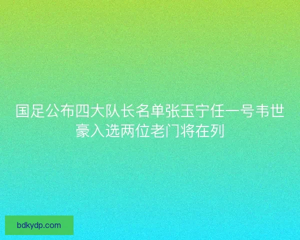 国足公布四大队长名单张玉宁任一号韦世豪入选两位老门将在列 国足公布四大队长名单张玉宁任一号韦世豪入选两位老门将在列