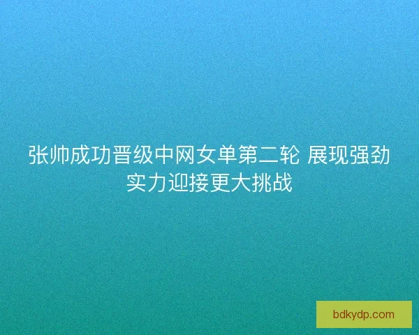 张帅成功晋级中网女单第二轮 展现强劲实力迎接更大挑战 张帅成功晋级中网女单第二轮 展现强劲实力迎接更大挑战