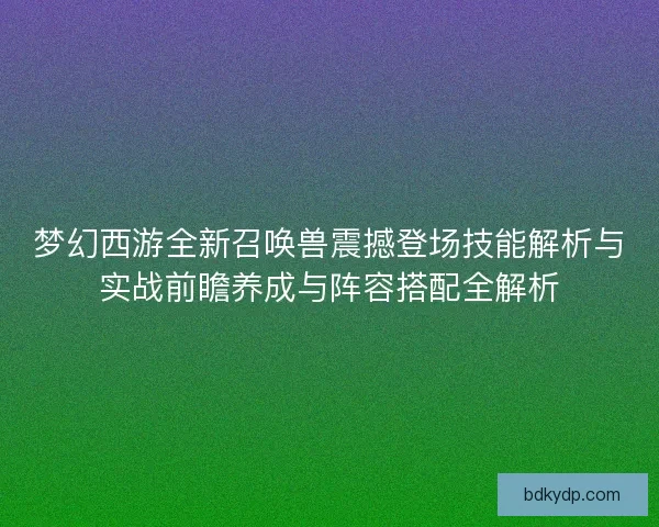 梦幻西游全新召唤兽震撼登场技能解析与实战前瞻养成与阵容搭配全解析 梦幻西游全新召唤兽震撼登场技能解析与实战前瞻养成与阵容搭配全解析