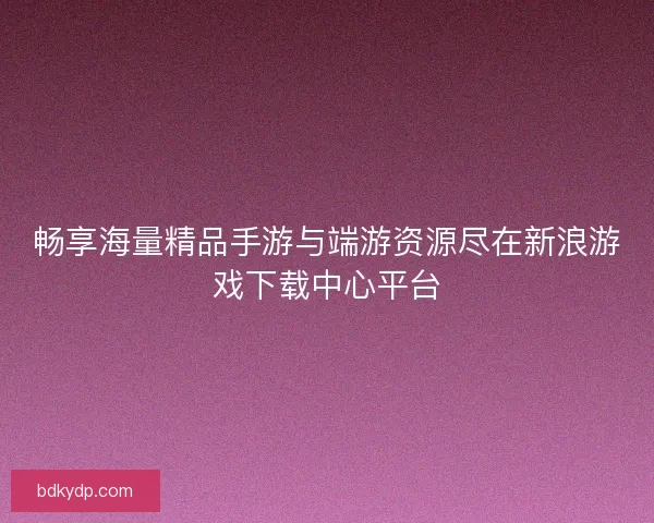 畅享海量精品手游与端游资源尽在新浪游戏下载中心平台 畅享海量精品手游与端游资源尽在新浪游戏下载中心平台