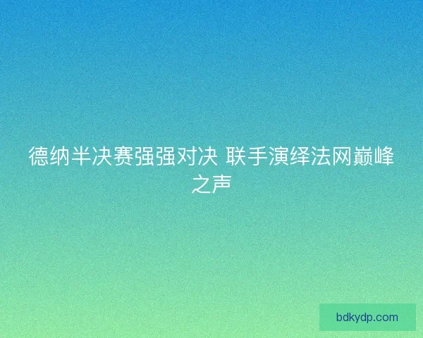 德纳半决赛强强对决 联手演绎法网巅峰之声 德纳半决赛强强对决 联手演绎法网巅峰之声